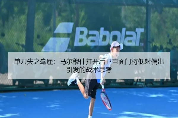 单刀失之毫厘：马尔穆什扛开后卫直面门将低射偏出引发的战术思考