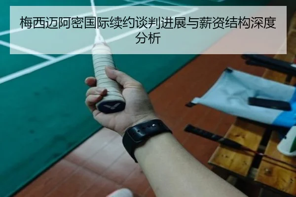 梅西迈阿密国际续约谈判进展与薪资结构深度分析